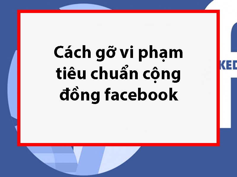 Cách gỡ vi phạm tiêu chuẩn cộng đồng Facebook Cách gỡ vi phạm tiêu chuẩn cộng đồng Facebook